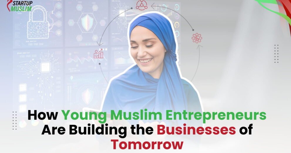 How Young Muslim Entrepreneurs Are Building the Businesses of Tomorrow