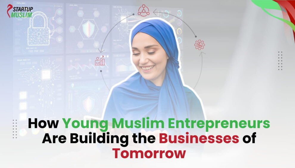 How Young Muslim Entrepreneurs Are Building the Businesses of Tomorrow